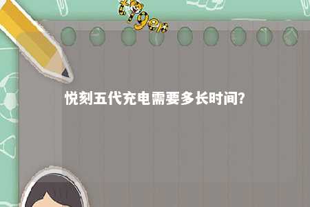 悦刻五代充电需要多长时间�？ 